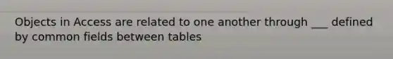 Objects in Access are related to one another through ___ defined by common fields between tables