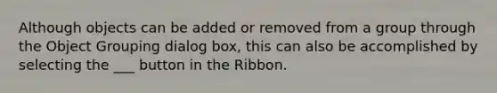 Although objects can be added or removed from a group through the Object Grouping dialog box, this can also be accomplished by selecting the ___ button in the Ribbon.