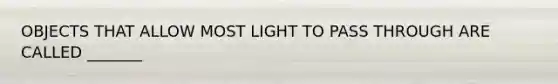 OBJECTS THAT ALLOW MOST LIGHT TO PASS THROUGH ARE CALLED _______