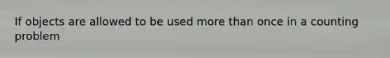 If objects are allowed to be used more than once in a counting problem