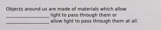 Objects around us are made of materials which allow ___________________ light to pass through them or ___________________ allow light to pass through them at all.