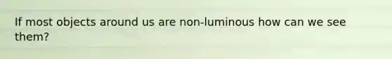 If most objects around us are non-luminous how can we see them?