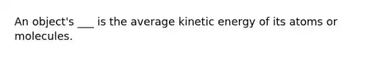 An object's ___ is the average kinetic energy of its atoms or molecules.