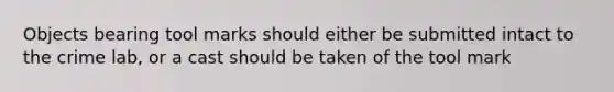 Objects bearing tool marks should either be submitted intact to the crime lab, or a cast should be taken of the tool mark