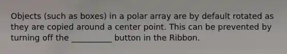 Objects (such as boxes) in a polar array are by default rotated as they are copied around a center point. This can be prevented by turning off the __________ button in the Ribbon.