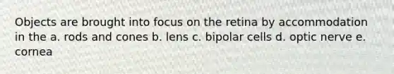 Objects are brought into focus on the retina by accommodation in the a. rods and cones b. lens c. bipolar cells d. optic nerve e. cornea