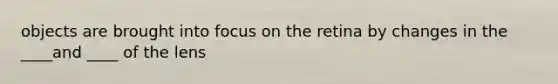 objects are brought into focus on the retina by changes in the ____and ____ of the lens