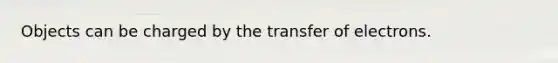 Objects can be charged by the transfer of electrons.