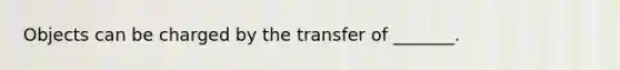 Objects can be charged by the transfer of _______.