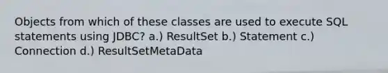 Objects from which of these classes are used to execute SQL statements using JDBC? a.) ResultSet b.) Statement c.) Connection d.) ResultSetMetaData