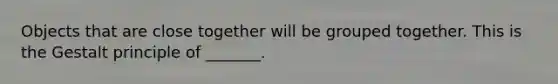 Objects that are close together will be grouped together. This is the Gestalt principle of _______.