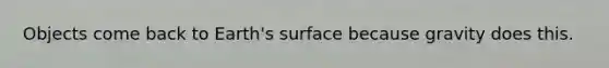 Objects come back to Earth's surface because gravity does this.