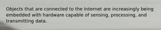 Objects that are connected to the Internet are increasingly being embedded with hardware capable of sensing, processing, and transmitting data.