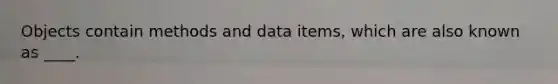 Objects contain methods and data items, which are also known as ____.