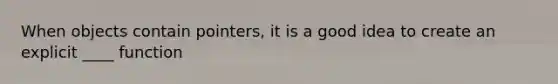 When objects contain pointers, it is a good idea to create an explicit ____ function