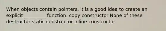 When objects contain pointers, it is a good idea to create an explicit _________ function. copy constructor None of these destructor static constructor inline constructor