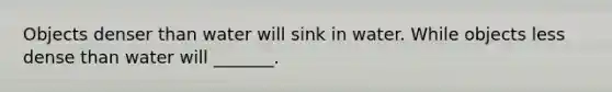 Objects denser than water will sink in water. While objects less dense than water will _______.