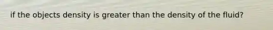 if the objects density is greater than the density of the fluid?