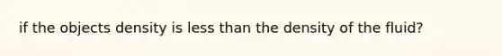 if the objects density is less than the density of the fluid?