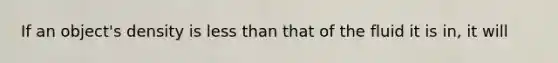 If an object's density is less than that of the fluid it is in, it will