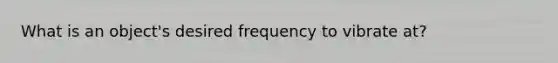 What is an object's desired frequency to vibrate at?