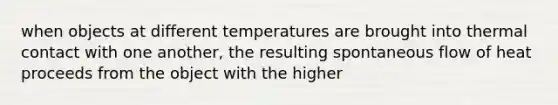 when objects at different temperatures are brought into thermal contact with one another, the resulting spontaneous flow of heat proceeds from the object with the higher