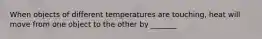 When objects of different temperatures are touching, heat will move from one object to the other by _______