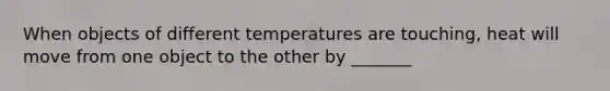 When objects of different temperatures are touching, heat will move from one object to the other by _______