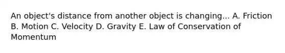 An object's distance from another object is changing... A. Friction B. Motion C. Velocity D. Gravity E. Law of Conservation of Momentum