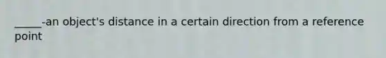 _____-an object's distance in a certain direction from a reference point