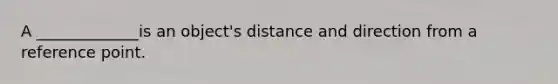 A _____________is an object's distance and direction from a reference point.