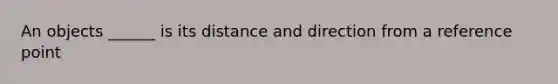 An objects ______ is its distance and direction from a reference point