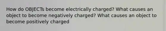 How do OBJECTs become electrically charged? What causes an object to become negatively charged? What causes an object to become positively charged