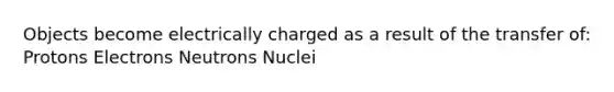 Objects become electrically charged as a result of the transfer of: Protons Electrons Neutrons Nuclei