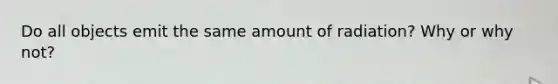 Do all objects emit the same amount of radiation? Why or why not?