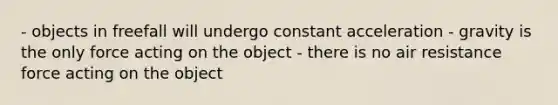 - objects in freefall will undergo constant acceleration - gravity is the only force acting on the object - there is no air resistance force acting on the object