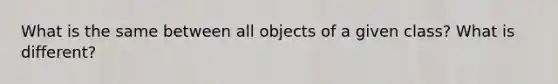 What is the same between all objects of a given class? What is different?