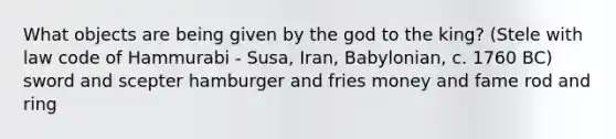 What objects are being given by the god to the king? (Stele with law code of Hammurabi - Susa, Iran, Babylonian, c. 1760 BC) sword and scepter hamburger and fries money and fame rod and ring