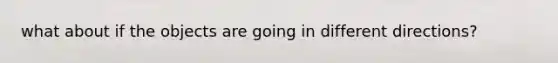 what about if the objects are going in different directions?