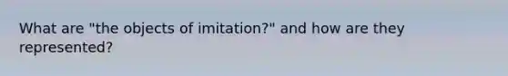 What are "the objects of imitation?" and how are they represented?