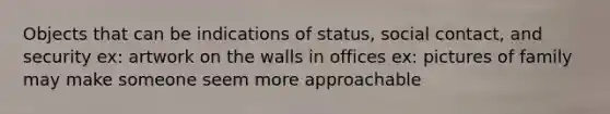 Objects that can be indications of status, social contact, and security ex: artwork on the walls in offices ex: pictures of family may make someone seem more approachable