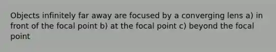 Objects infinitely far away are focused by a converging lens a) in front of the focal point b) at the focal point c) beyond the focal point