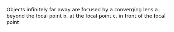 Objects infinitely far away are focused by a converging lens a. beyond the focal point b. at the focal point c. in front of the focal point