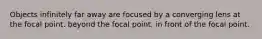 Objects infinitely far away are focused by a converging lens at the focal point. beyond the focal point. in front of the focal point.