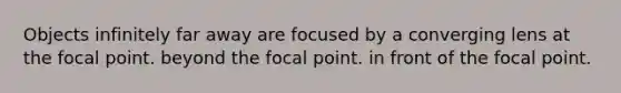 Objects infinitely far away are focused by a converging lens at the focal point. beyond the focal point. in front of the focal point.