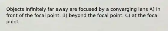 Objects infinitely far away are focused by a converging lens A) in front of the focal point. B) beyond the focal point. C) at the focal point.