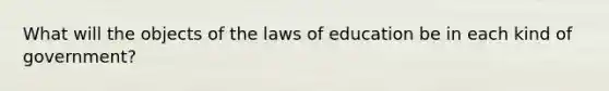 What will the objects of the laws of education be in each kind of government?