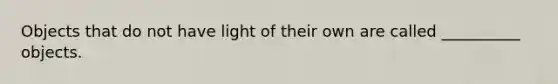 Objects that do not have light of their own are called __________ objects.