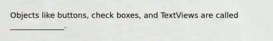 Objects like buttons, check boxes, and TextViews are called ______________.