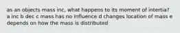 as an objects mass inc, what happens to its moment of intertia? a inc b dec c mass has no influence d changes location of mass e depends on how the mass is distributed